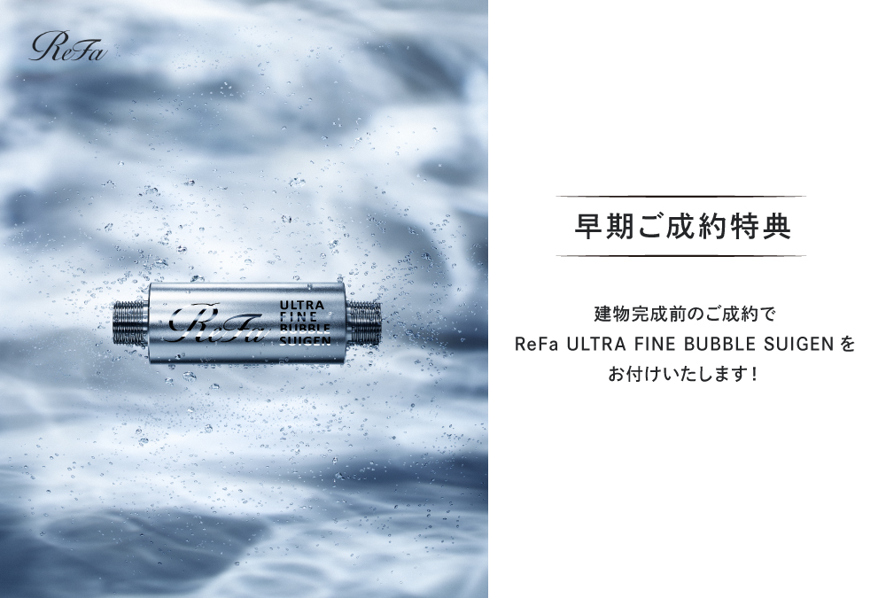 【早期ご成約特典】建物完成前のご成約で、ReFa ULTRA FINE BUBBLE SUIGEN　をお付けいたします。