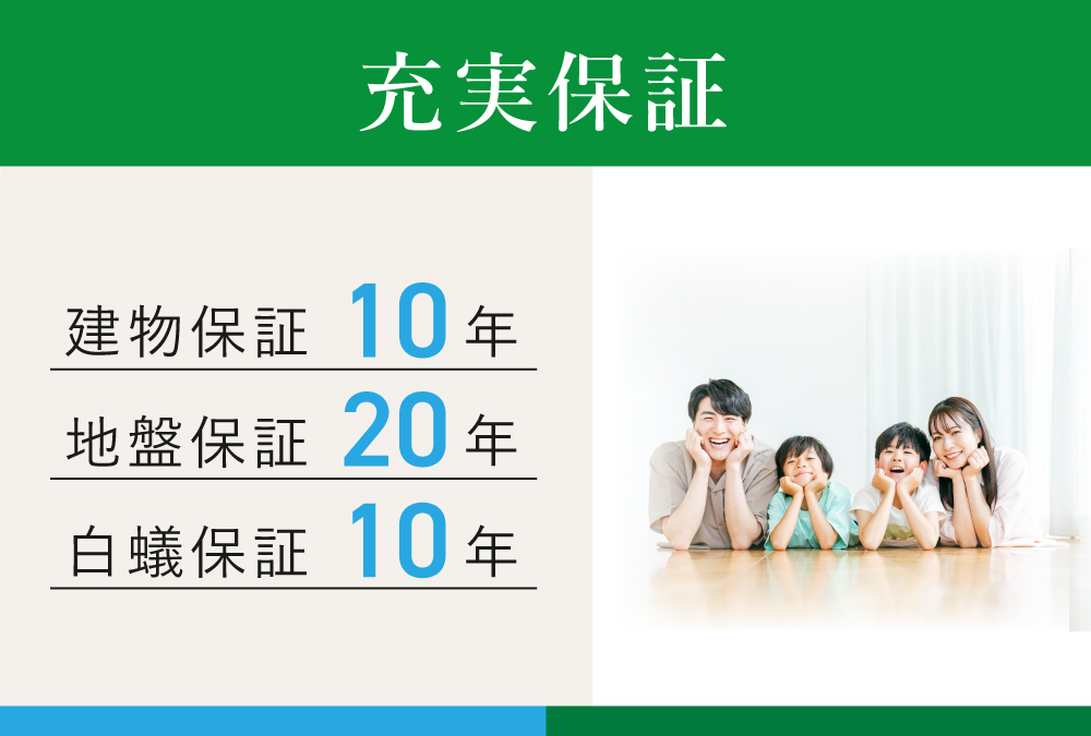 【建物保証】住宅瑕疵担保責任保険による10年保証　【地盤保証】20年保証　【白蟻保証】10年保証