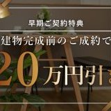 【早期契約特典】建物完成前のご成約で20万円引き！