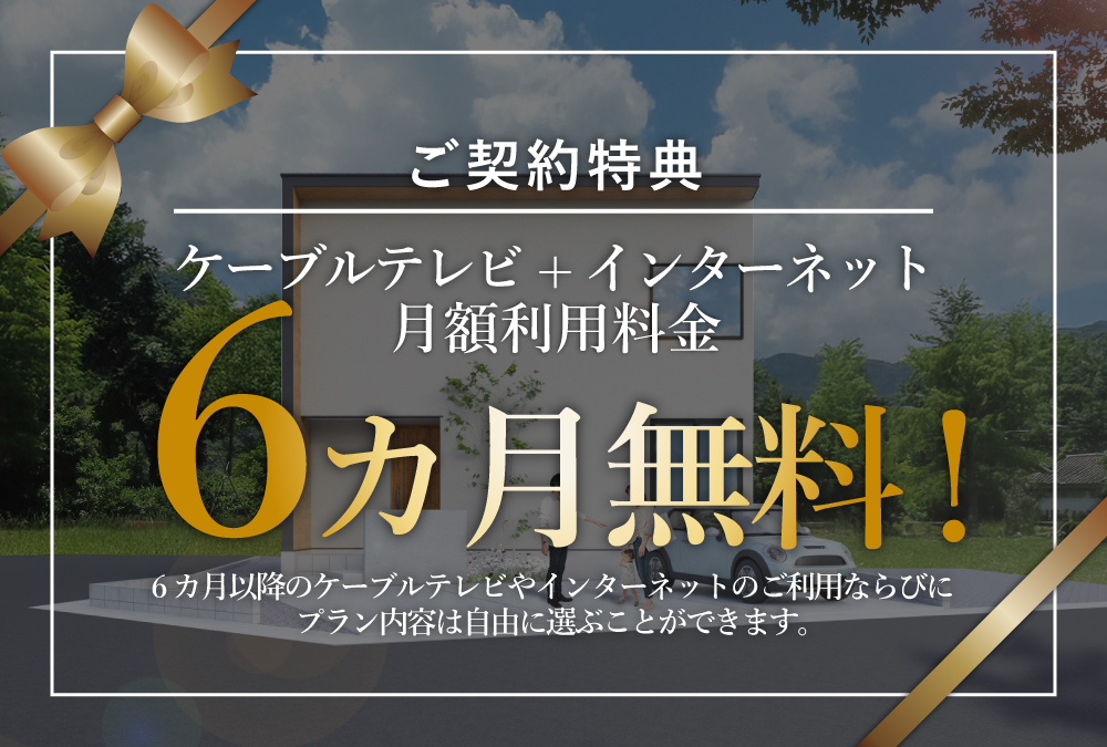 【ご成約特典】ケーブルテレビ+インターネット月額利用料金が6カ月無料！