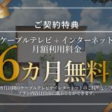 【ご成約特典】ケーブルテレビ+インターネット月額利用料金が6カ月無料！