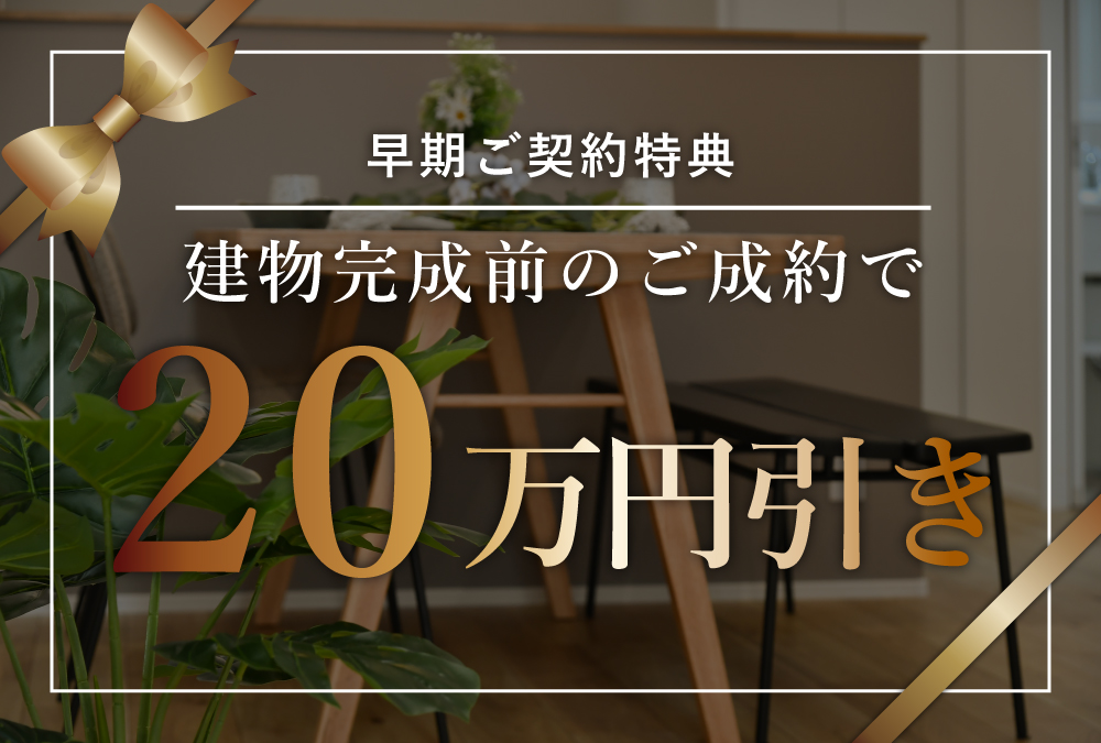 早期ご契約特典♪建物完成前のご成約で20万円引き！